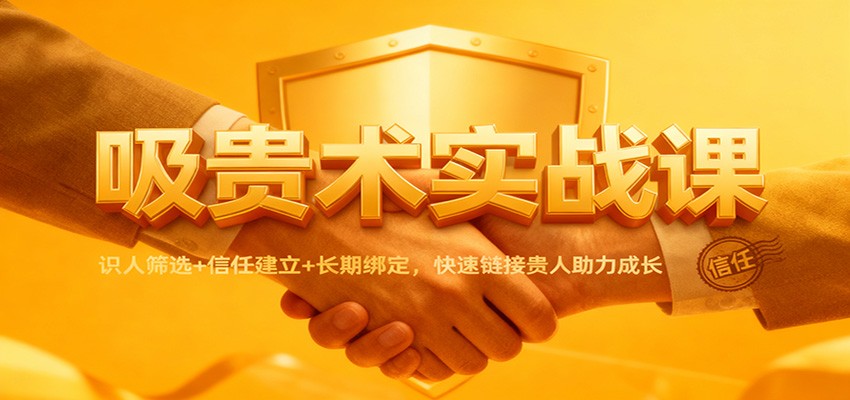 吸贵术实战课:识人筛选+信任建立+长期绑定,快速链接贵人助力成长-吾爱自习网