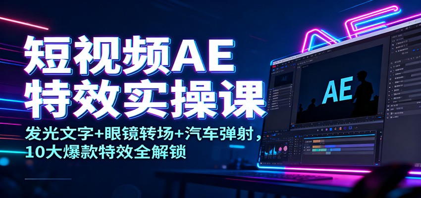 短视频AE特效实操课:发光文字+眼镜转场+汽车弹射,10大爆款特效全解锁-吾爱自习网
