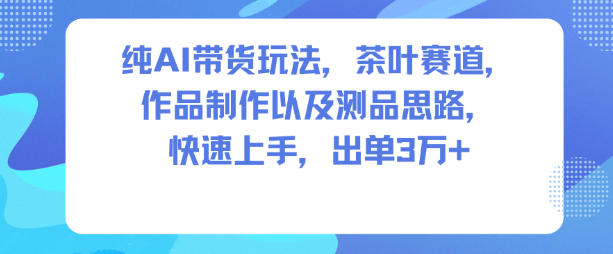 纯AI带货玩法，茶叶赛道，制作以及思路，快速上手，出单3W+