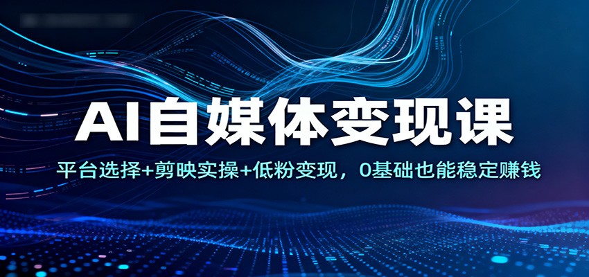 AI自媒体变现课：平台选择+剪映实操+低粉变现，0基础也能稳定赚钱-吾爱自习网