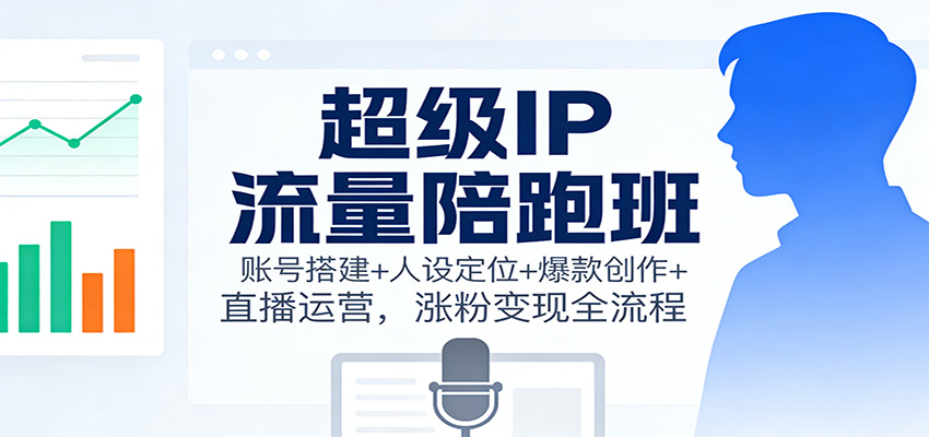 超级IP流量陪跑班：账号搭建+人设定位+爆款创作+直播运营，涨粉变现全流程-吾爱自习网