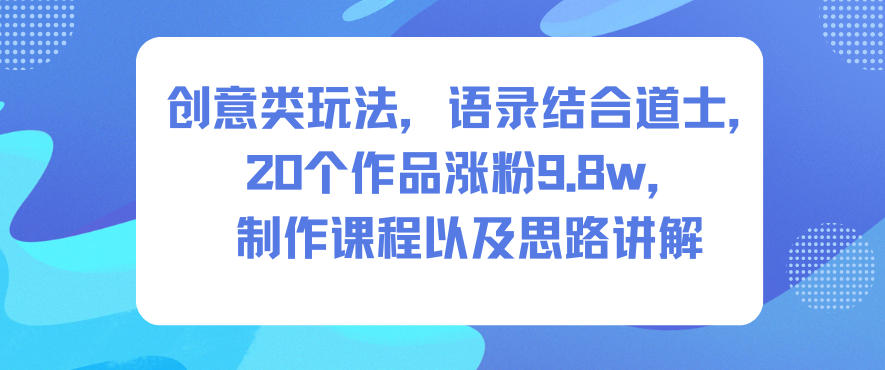 创意类玩法,语录结合道士,20个作品涨粉9.8w,制作课程以及思路讲解-吾爱自习网