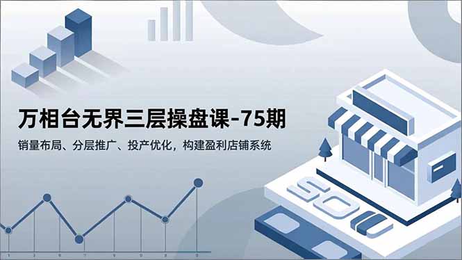 万相台无界三层操盘课-75期，销量布局、分层推广、投产优化，构建盈利店铺系统-天云资源网