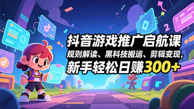 抖音游戏推广启航课，规则解读、黑科技搬运、剪辑变现，新手轻松日赚300+-天云资源网