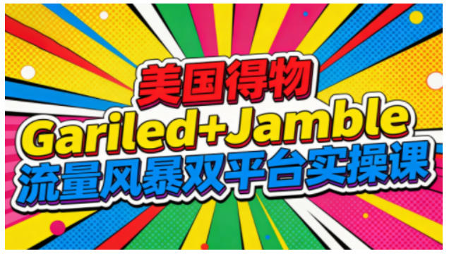 美国得物Gariled+Jamble流量风暴双平台实操课，两大美国热门平台全流程运营-吾爱自习网
