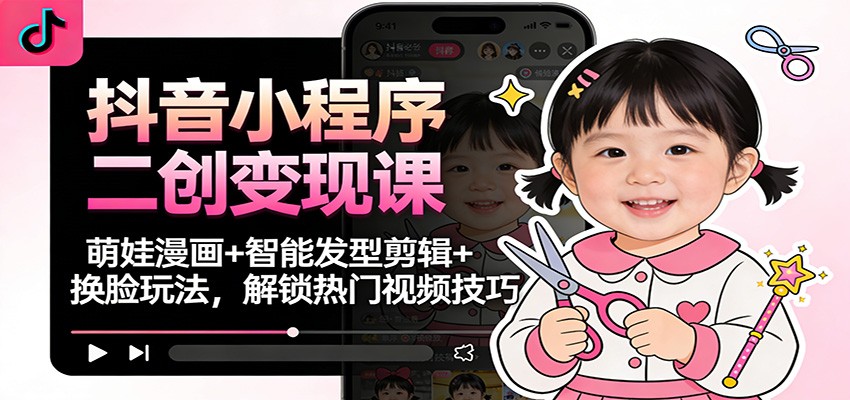 抖音小程序二创变现课:萌娃漫画+智能发型剪辑+换脸玩法,解锁热门视频技巧-吾爱自习网