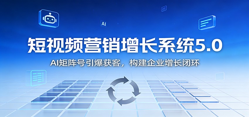 短视频营销增长系统5.0:AI 矩阵号引爆获客,构建企业增长闭环|副业联盟