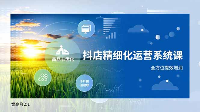 抖店精细化运营系统课,商品卡优化、达人建联、千川投放,全方位提效增润-轻创终点站