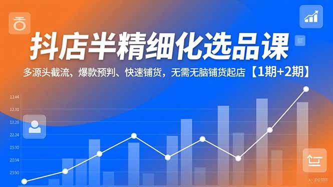 抖店半精细化选品课,多源头截流、爆款预判、快速铺货,无脑铺货起店【1期+2期】-轻创终点站