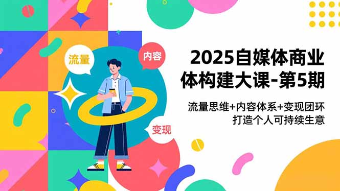 2025自媒体商业体构建大课-第5期，流量思维+内容体系+变现闭环，打造个人可持续生意-天云资源网