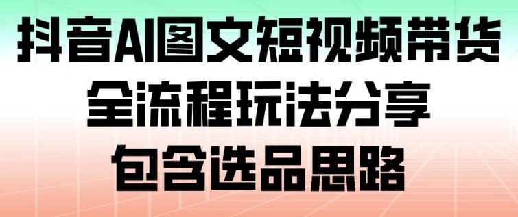 抖音AI图文短视频带货，全流程玩法分享，包含选品思路-青禾学社