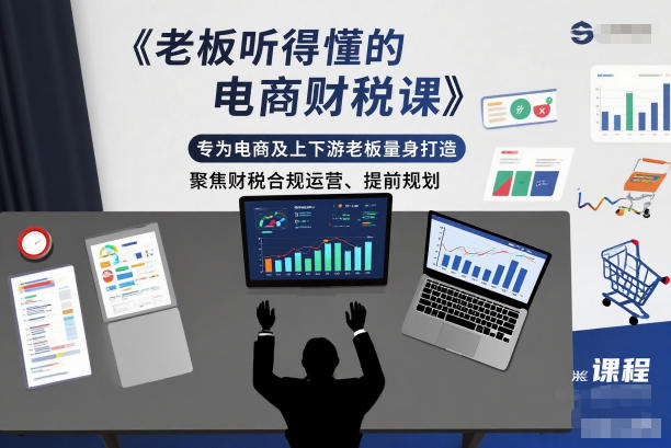 老板听得懂的电商财税课,专为电商及上下游老板量身打造,聚焦财税合规运营、提前规划汇通分享-专注分享网络创业项目实操课程 – 全网首发_高质量创业项目输出汇通分享