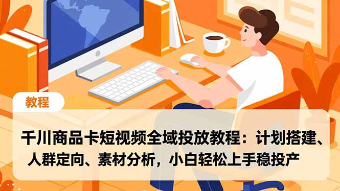 千川商品卡短视频全域投放教程:计划搭建、人群定向、素材分析,小白轻松上手稳投产-轻创终点站