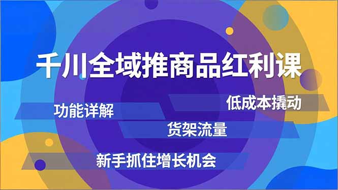 千川全域推商品红利课，功能详解、低成本撬动、货架流量，新手抓住增长机会-吾爱自习网