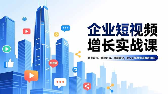 企业短视频增长实战课，账号定位、爆款内容、精准转化，助企业单月引流增收30%+-天云资源网