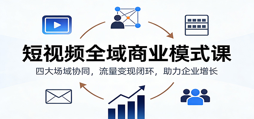 短视频全域商业模式课：四大场域协同，流量变现闭环，助力企业增长-天云资源网