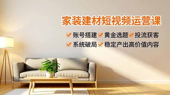 家装建材短视频运营课，账号搭建、黄金选题、投流获客，系统破局，稳定产出高价值内容-天云资源网