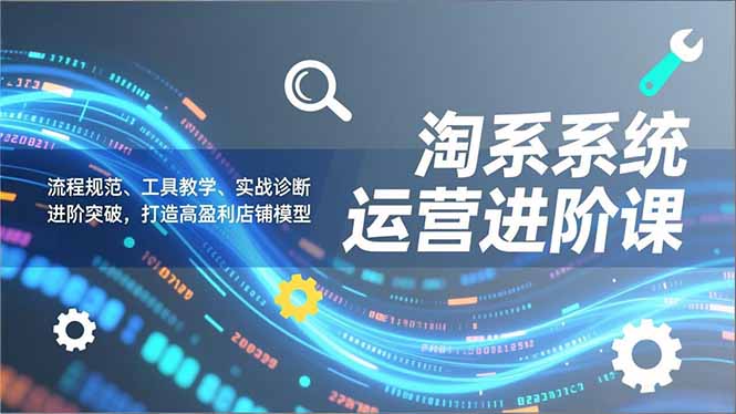 淘系系统运营进阶课2.0，流程规范、工具教学、实战诊断，进阶突破，打造高盈利店铺模型-天云资源网