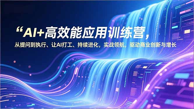 AI+高效能应用训练营，从提问到执行、让AI打工、持续进化，实战领航，驱动商业创新与增长-轻创终点站
