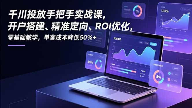 千川投放手把手实战课，开户搭建、精准定向、ROI优化，零基础教学，单客成本降低50%+-天云资源网