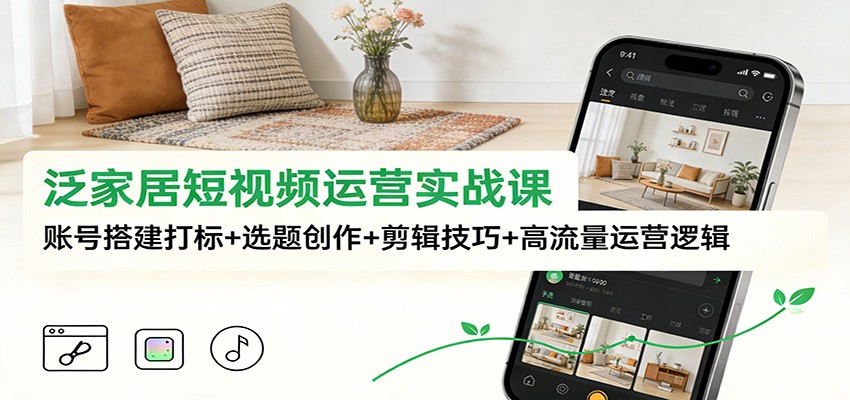 泛家居短视频运营实战课:账号搭建打标+选题创作+剪辑技巧+高流量运营逻辑-轻创终点站