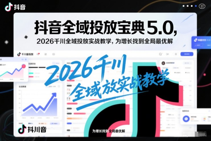 抖音全域投放宝典5.0，2026千川全域投放实战教学，为增长找到全局最优解-天云资源网