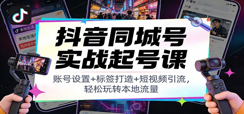 抖音同城号实战起号课：账号设置+标签打造+短视频引流，轻松玩转本地流量-吾爱自习网