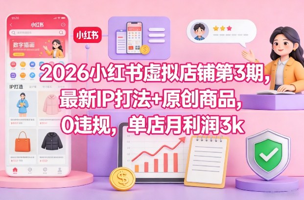 2026小红书虚拟店铺第3期，最新IP打法+原创商品，0违规，单店月利润3k+-轻创终点站