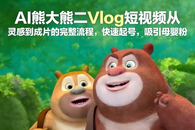 AI熊大熊二Vlog短视频从灵感到成片的完整流程，快速起号，吸引母婴粉-轻创终点站