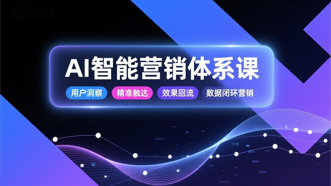 AI智能营销体系课，从用户洞察、精准触达到效果回流的数据闭环营销，提升整体营销效率与转化率-破局灯塔