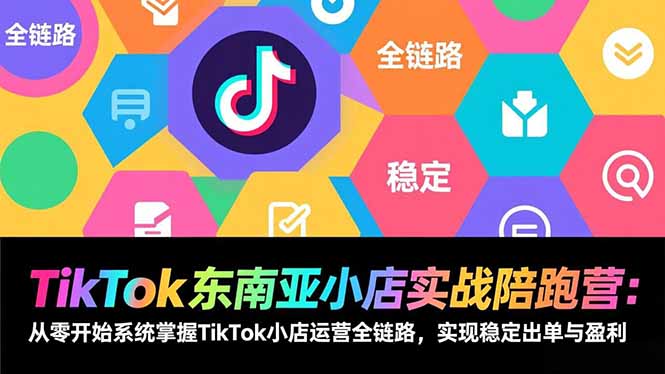 TikTok东南亚小店实战陪跑营：从零开始系统掌握TikTok小店运营全链路，实现稳定出单与盈利-吾爱自习网