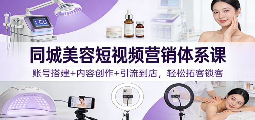 同城美容短视频营销体系课：账号搭建+内容创作+引流到店，轻松拓客锁客-轻创终点站