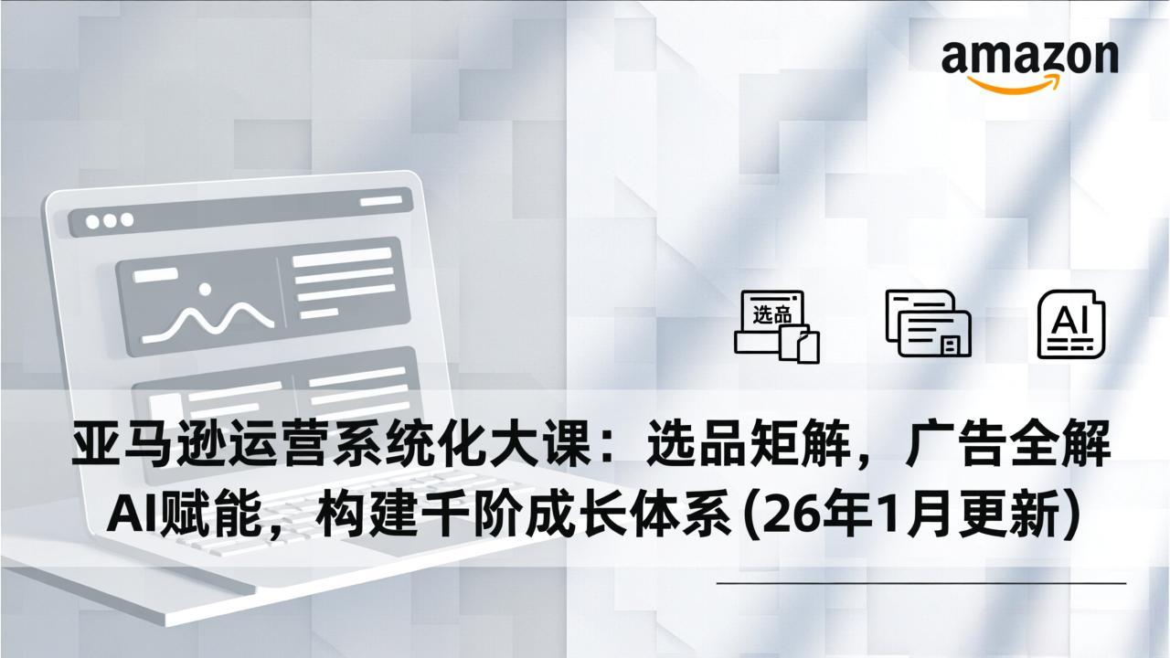 亚马逊运营系统化大课：选品矩阵，广告全解，AI赋能，构建千阶成长体系(26年1月更新采购|汽车产业|汽车配件|机加工蚂蚁智酷企业交流社群中心