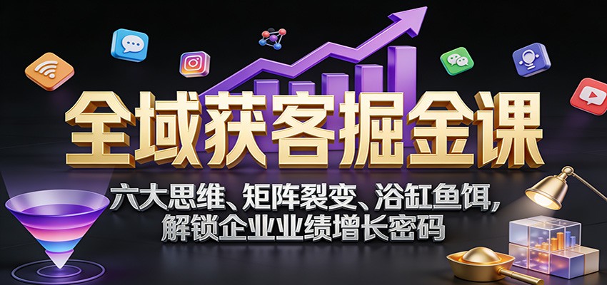 全域获客掘金课：六大思维、矩阵裂变、浴缸鱼饵，解锁企业业绩增长密码-吾爱自习网