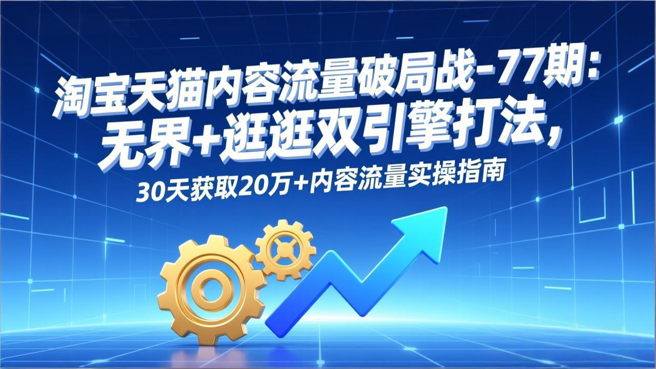 淘宝天猫内容流量破局战-77期：无界+逛逛双引擎打法，30天获取20万+内容流量实操指南-吾爱自习网