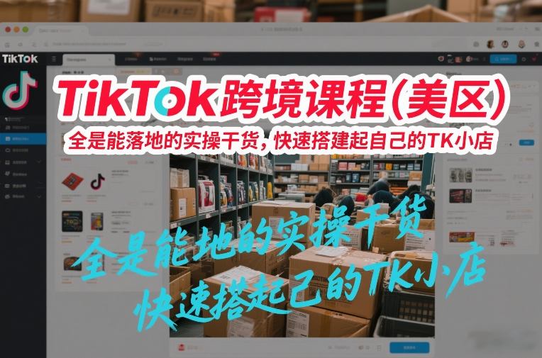 TikTok跨境课程(美区)，全是能落地的实操干货，快速搭建起自己的TK小店-吾爱自习网