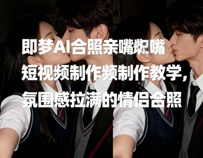 即梦AI合照亲嘴短视频制作教学，氛围感拉满的情侣合照-棕熊云分享 - 专属年轻人的资源宝库
