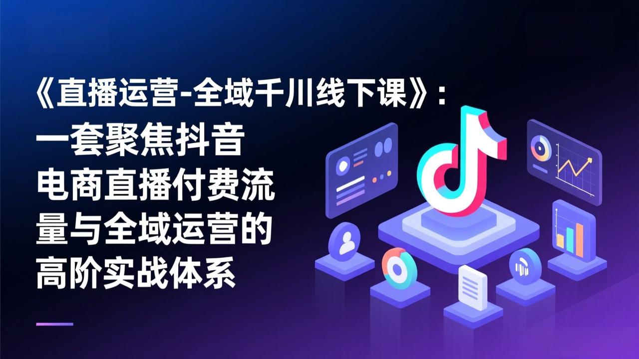 《直播运营-全域千川线下课》：一套聚焦抖音电商直播付费流量与全域运营的高阶实战体系-吾爱自习网