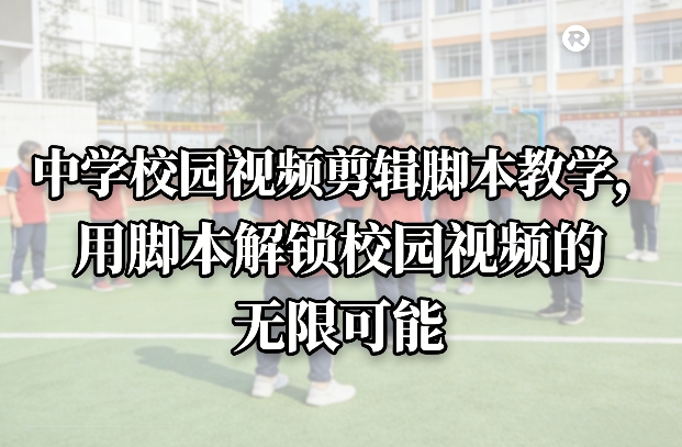 中学校园视频剪辑脚本教学，用脚本解锁校园视频的无限可能-吾爱自习网