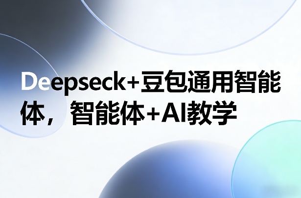 Deepseck+豆包通用智能体，智能体+AI教学-樵渔匹