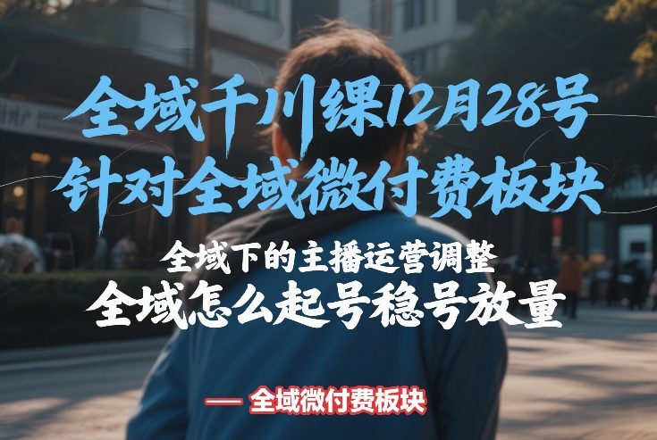 全域千川线下课12月28号，针对全域微付费板块，全域下的主播运营调整，全域怎么起号稳号放量-吾爱自习网