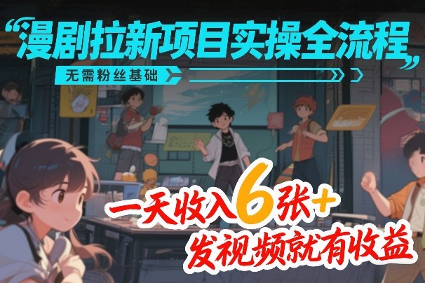 漫剧拉新项目实操全流程，无需粉丝基础，一天收入6张+，发视频就有收益-云推网创项目库