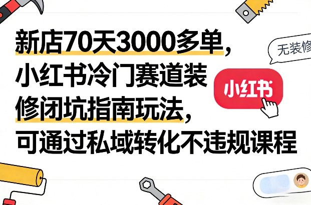 新店70天3000多单，小红书冷门赛道装修闭坑指南玩法，可通过私域转化不违规课程网络赚钱,项目资源网,副业资源网,兼职项目,网赚课程-副业赚钱-互联网创业-独家轻创IP大圣网创