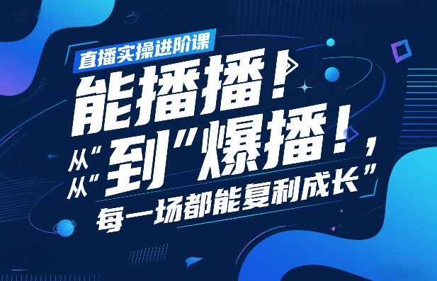 直播实操进阶课，直播经验复盘：从“能播”到“爆播”，每一场都能复利成长-朽念云创