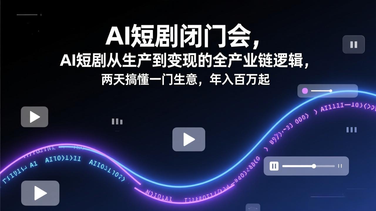 AI短剧闭门会，AI短剧从生产到变现的全产业链逻辑，两天搞懂一门生意，年入百万起-吾爱自习网