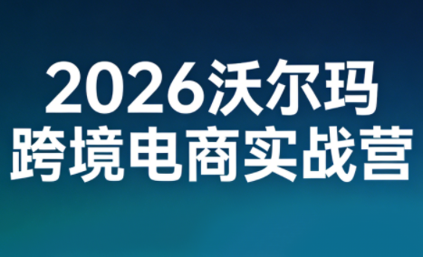 2026沃尔玛跨境电商实战营-吾爱自习网