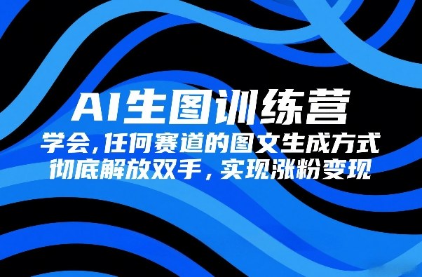 AI生图训练营,学会任何赛道的图文生成方式,彻底解放双手,实现涨粉变现-吾爱自习网