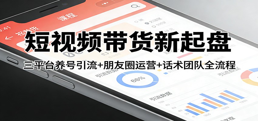 短视频带货新起盘：三平台养号引流+朋友圈运营+话术团队全流程-吾爱自习网