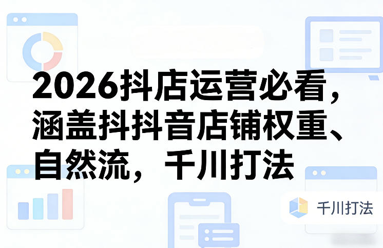2026抖店运营必看，涵盖抖音店铺权重、自然流，千川打法-吾爱自习网