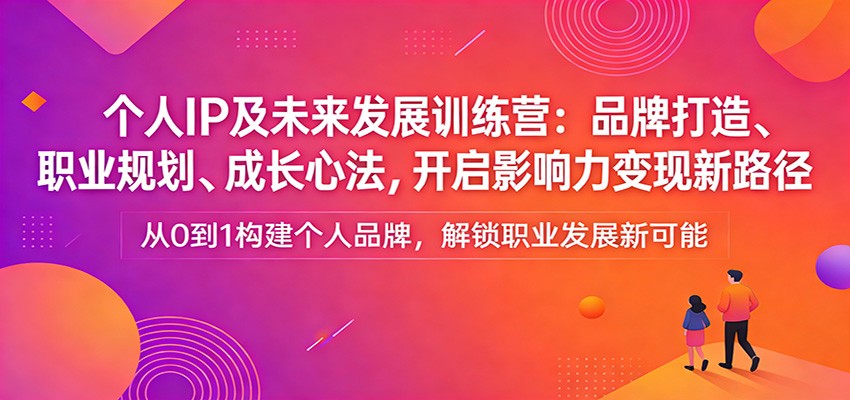 个人IP及未来发展训练营：品牌打造、职业规划、成长心法，开启影响力变现新路径-吾爱自习网